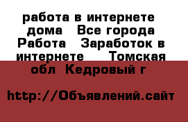 работа в интернете, дома - Все города Работа » Заработок в интернете   . Томская обл.,Кедровый г.